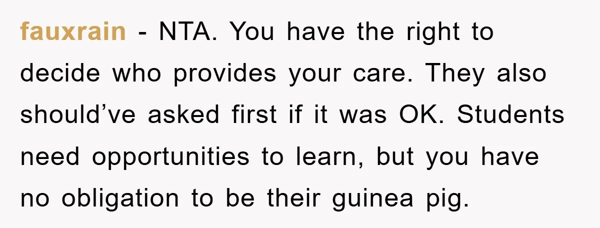 fauxrain − NTA. You have the right to decide who provides your care. They also should’ve asked first if it was OK. Students need opportunities to learn, but you have...