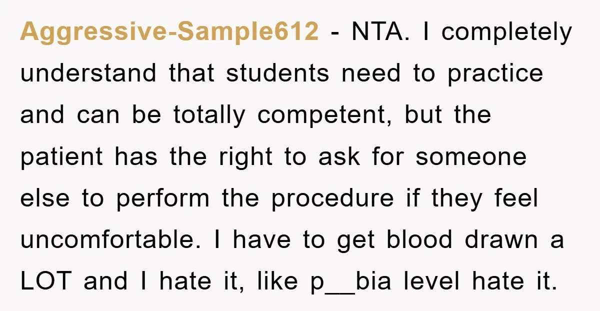 Aggressive-Sample612 − NTA. I completely understand that students need to practice and can be totally competent, but the patient has the right to ask for someone else to perform the...