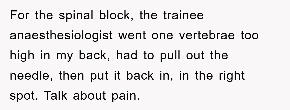 For the spinal block, the trainee anaesthesiologist went one vertebrae too high in my back, had to pull out the needle, then put it back in, in the right spot....