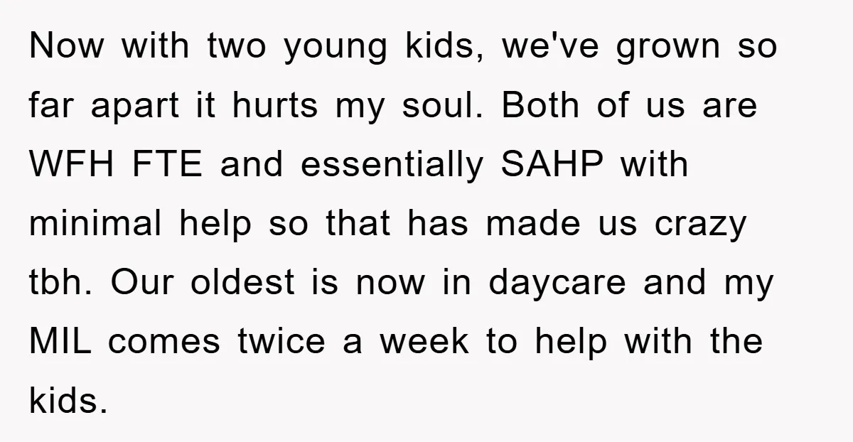 Now with two young kids, we've grown so far apart it hurts my soul. Both of us are WFH FTE and essentially SAHP with minimal help so that has made...
