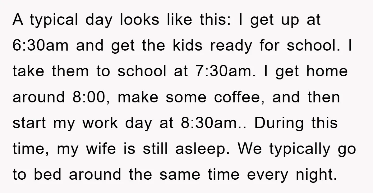 A typical day looks like this: I get up at 6:30am and get the kids ready for school. I take them to school at 7:30am. I get home around 8:00,...