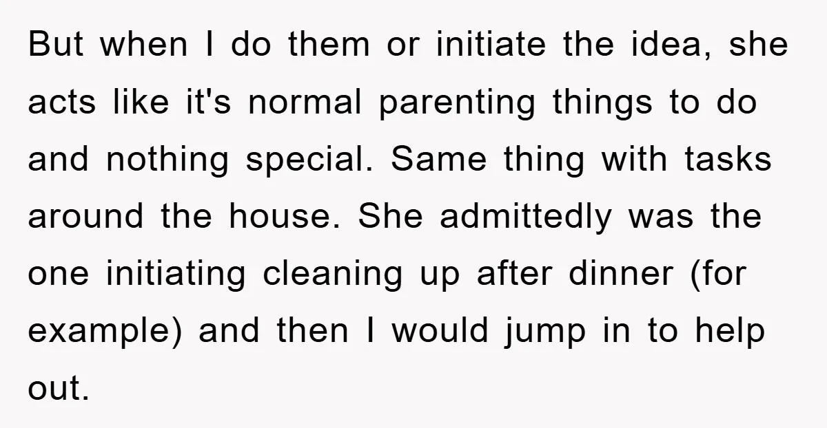 But when I do them or initiate the idea, she acts like it's normal parenting things to do and nothing special. Same thing with tasks around the house. She admittedly...