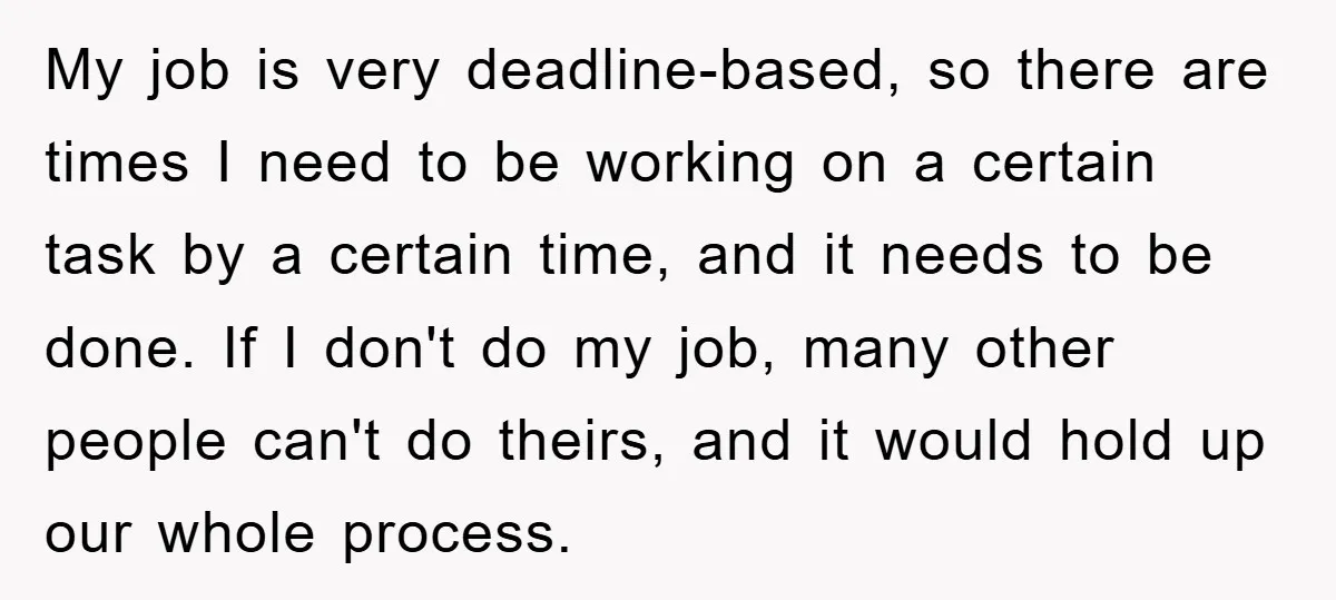 My job is very deadline-based, so there are times I need to be working on a certain task by a certain time, and it needs to be done. If I...