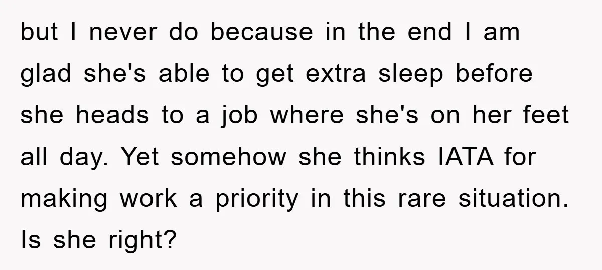 but I never do because in the end I am glad she's able to get extra sleep before she heads to a job where she's on her feet all day....