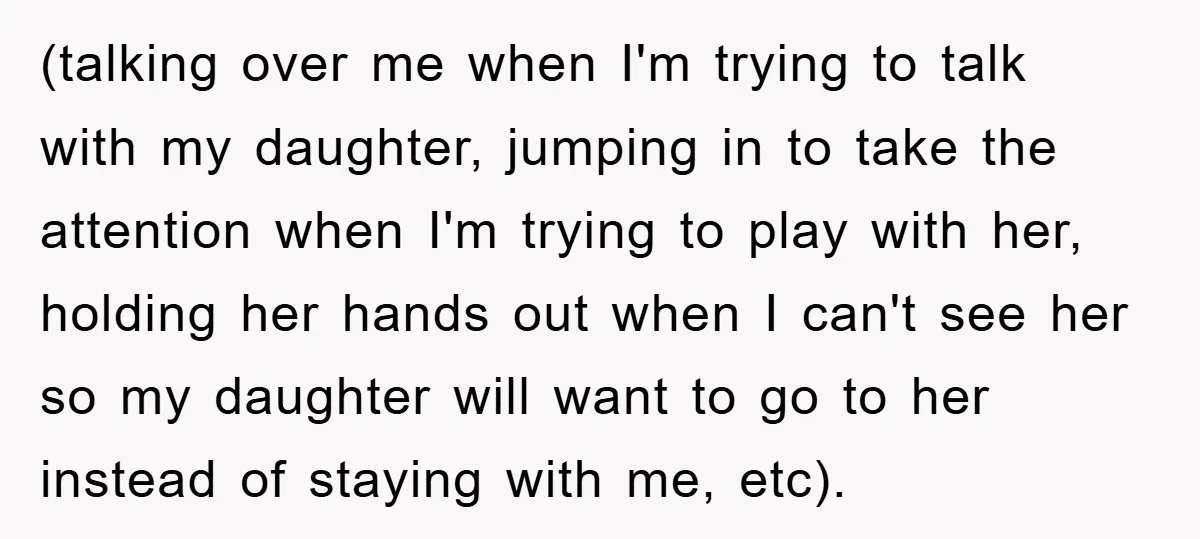(talking over me when I'm trying to talk with my daughter, jumping in to take the attention when I'm trying to play with her, holding her hands out when I...