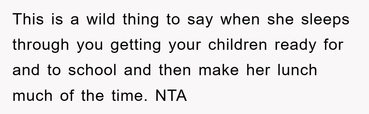 This is a wild thing to say when she sleeps through you getting your children ready for and to school and then make her lunch much of the time. NTA