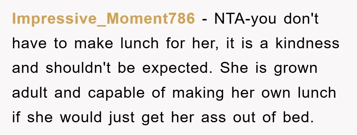 Impressive_Moment786 − NTA-you don't have to make lunch for her, it is a kindness and shouldn't be expected. She is grown adult and capable of making her own lunch if...