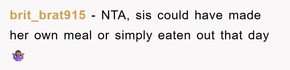 brit_brat915 − NTA, sis could have made her own meal or simply eaten out that day 🤷🏽‍♀️