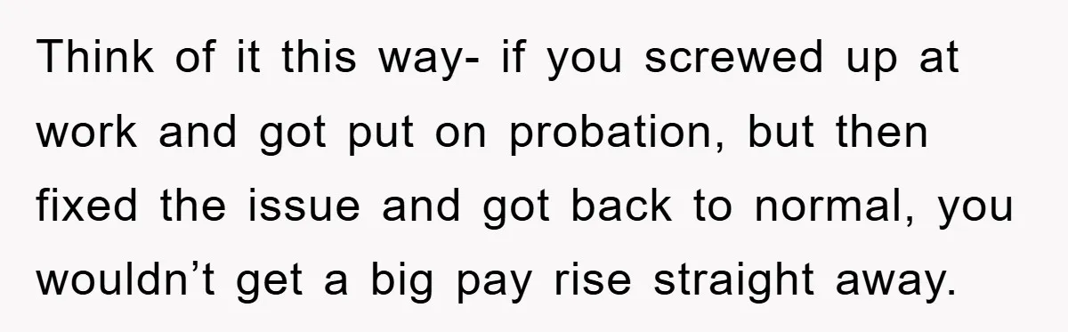 Think of it this way- if you screwed up at work and got put on probation, but then fixed the issue and got back to normal, you wouldn’t get a...