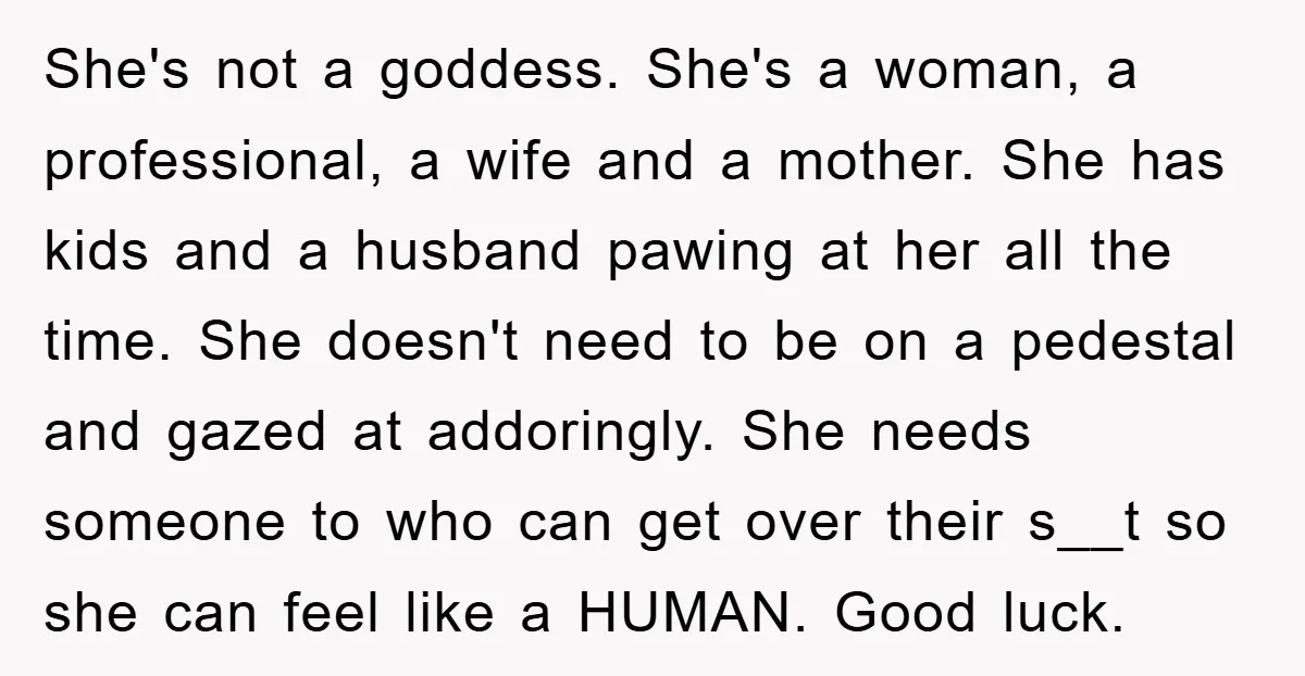 She's not a goddess. She's a woman, a professional, a wife and a mother. She has kids and a husband pawing at her all the time. She doesn't need to...