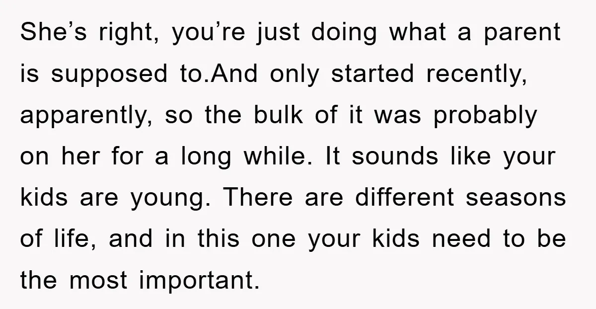 She’s right, you’re just doing what a parent is supposed to.And only started recently, apparently, so the bulk of it was probably on her for a long while. It sounds...