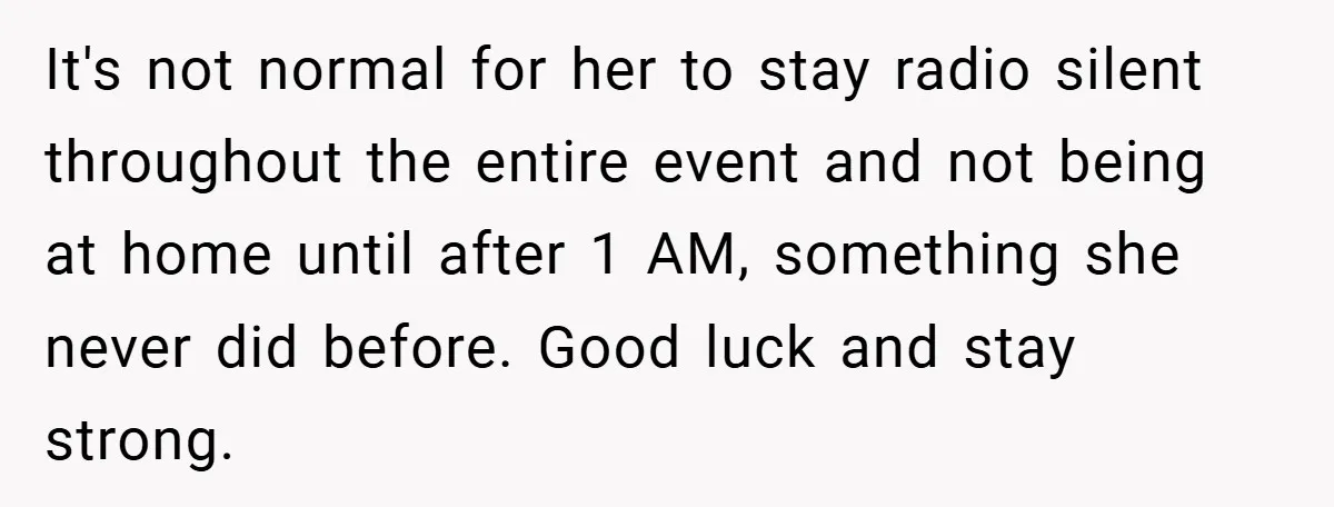 It's not normal for her to stay radio silent throughout the entire event and not being at home until after 1 AM, something she never did before. Good luck and...