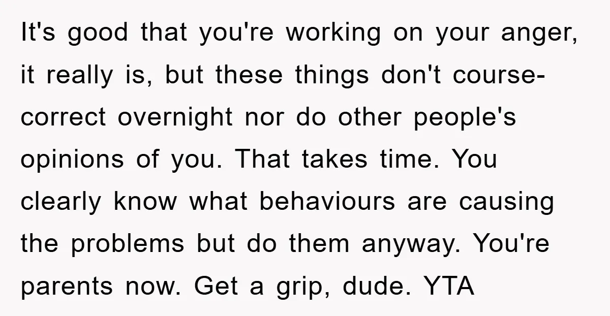 It's good that you're working on your anger, it really is, but these things don't course-correct overnight nor do other people's opinions of you. That takes time. You clearly know...