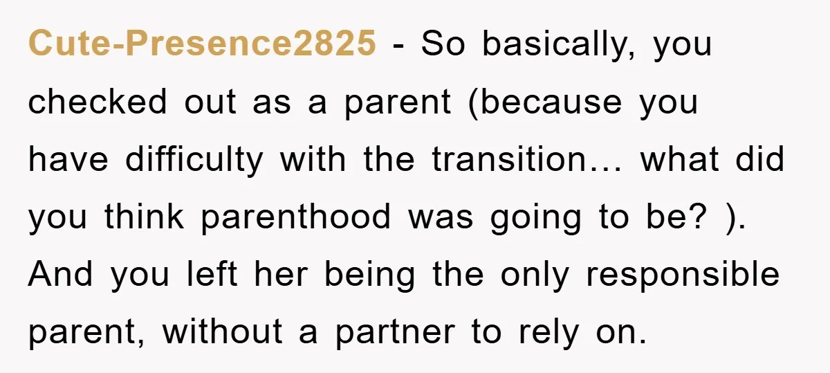 Cute-Presence2825 − So basically, you checked out as a parent (because you have difficulty with the transition… what did you think parenthood was going to be? ). And you left...
