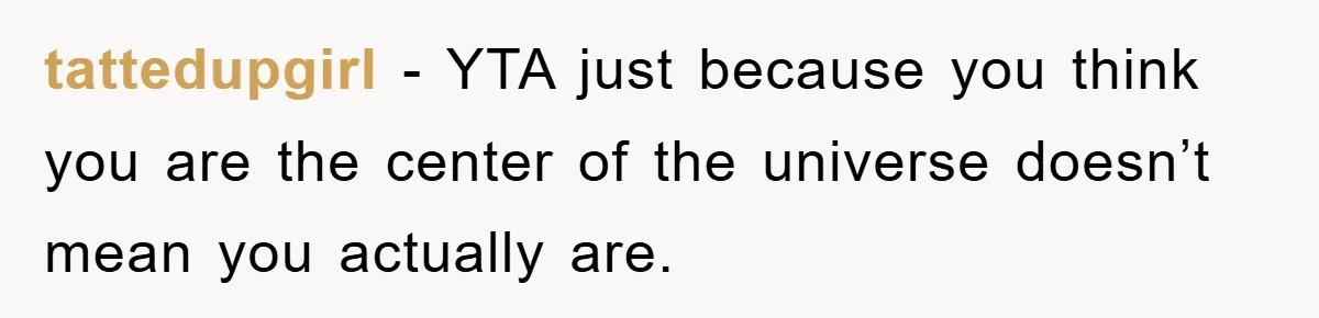 tattedupgirl − YTA just because you think you are the center of the universe doesn’t mean you actually are.