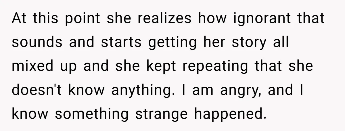At this point she realizes how ignorant that sounds and starts getting her story all mixed up and she kept repeating that she doesn't know anything. I am angry, and...