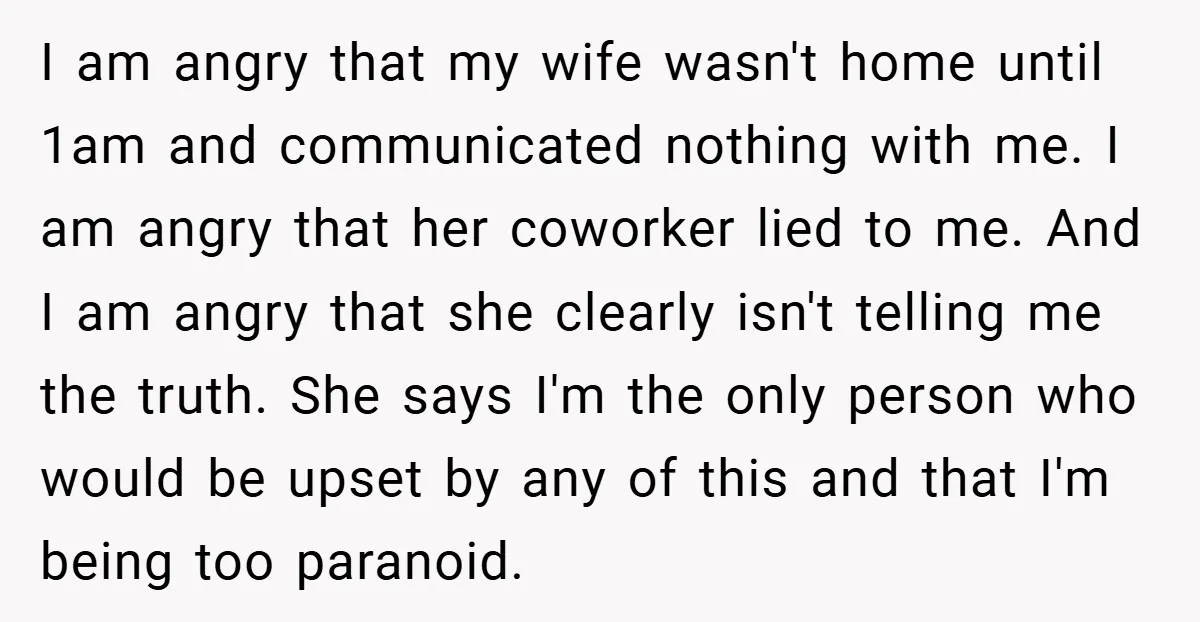 I am angry that my wife wasn't home until 1am and communicated nothing with me. I am angry that her coworker lied to me. And I am angry that she...