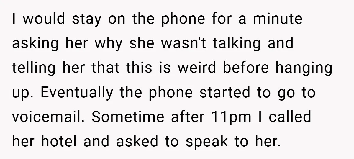 I would stay on the phone for a minute asking her why she wasn't talking and telling her that this is weird before hanging up. Eventually the phone started to...