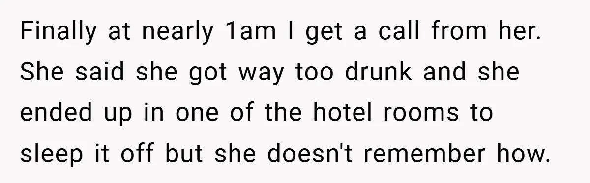Finally at nearly 1am I get a call from her. She said she got way too drunk and she ended up in one of the hotel rooms to sleep it...