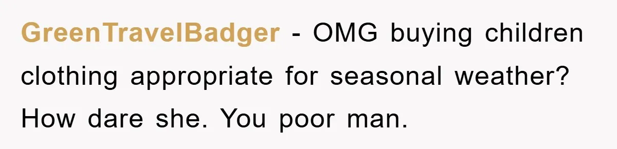 GreenTravelBadger − OMG buying children clothing appropriate for seasonal weather? How dare she. You poor man.