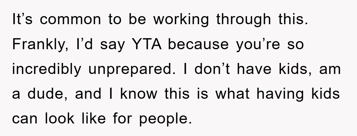 It’s common to be working through this. Frankly, I’d say YTA because you’re so incredibly unprepared. I don’t have kids, am a dude, and I know this is what having...