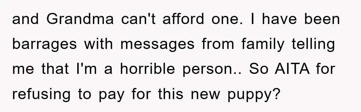 and Grandma can't afford one. I have been barrages with messages from family telling me that I'm a horrible person.. So AITA for refusing to pay for this new puppy?