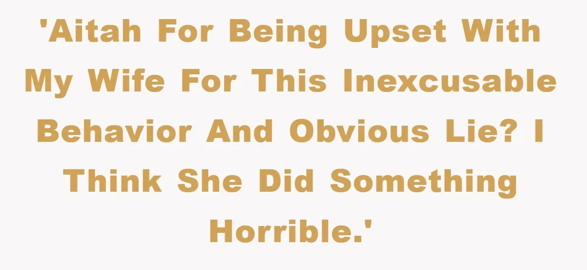 'AITAH for being upset with my wife for this inexcusable behavior and obvious lie? I think she did something horrible.'