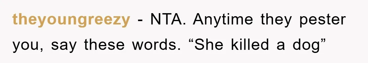 theyoungreezy − NTA. Anytime they pester you, say these words. “She killed a dog”