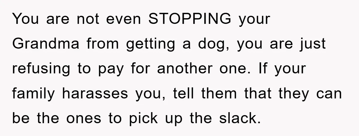 You are not even STOPPING your Grandma from getting a dog, you are just refusing to pay for another one. If your family harasses you, tell them that they can...