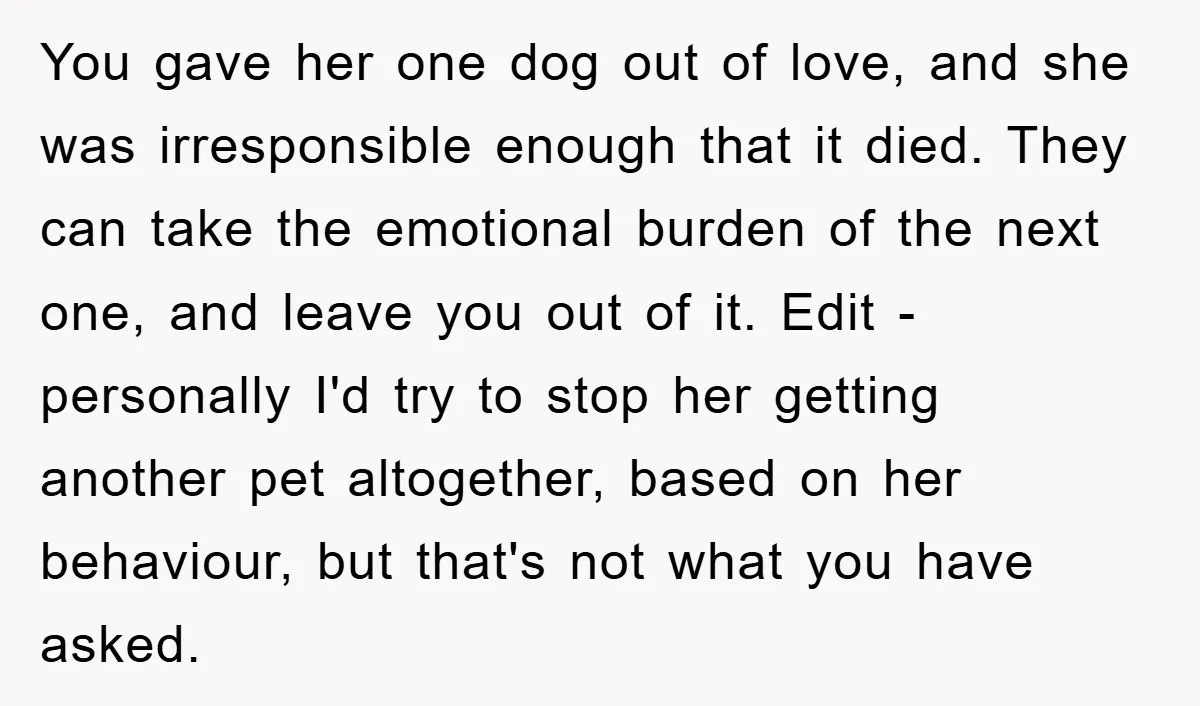 You gave her one dog out of love, and she was irresponsible enough that it died. They can take the emotional burden of the next one, and leave you out...
