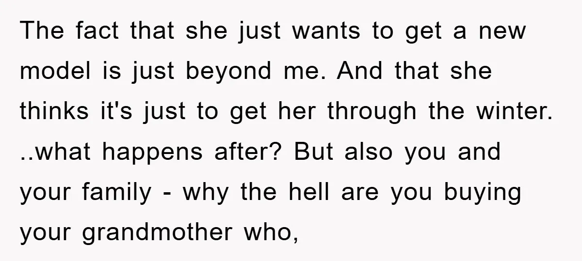 The fact that she just wants to get a new model is just beyond me. And that she thinks it's just to get her through the winter. ..what happens after?...
