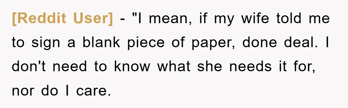 [Reddit User] - "I mean, if my wife told me to sign a blank piece of paper, done deal. I don't need to know what she needs it for, nor...