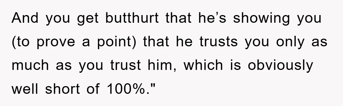 And you get butthurt that he’s showing you (to prove a point) that he trusts you only as much as you trust him, which is obviously well short of 100%."