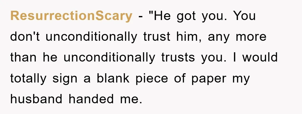 ResurrectionScary - "He got you. You don't unconditionally trust him, any more than he unconditionally trusts you. I would totally sign a blank piece of paper my husband handed me.