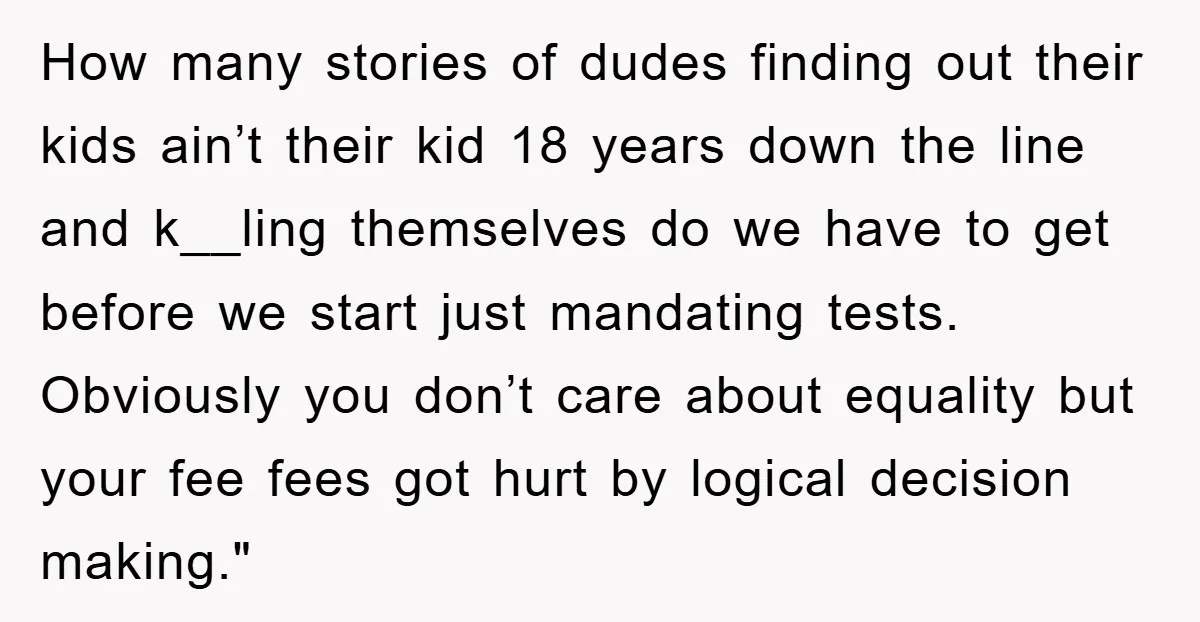 How many stories of dudes finding out their kids ain’t their kid 18 years down the line and k__ling themselves do we have to get before we start just mandating...
