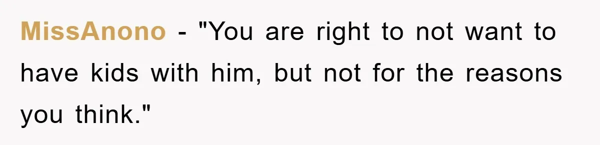 MissAnono - "You are right to not want to have kids with him, but not for the reasons you think."