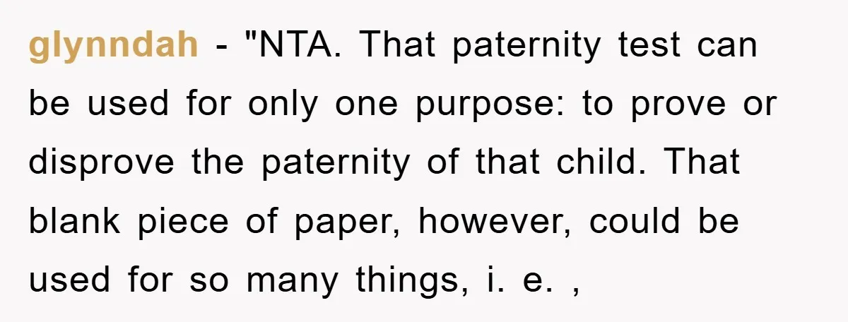 glynndah - "NTA. That paternity test can be used for only one purpose: to prove or disprove the paternity of that child. That blank piece of paper, however, could be...