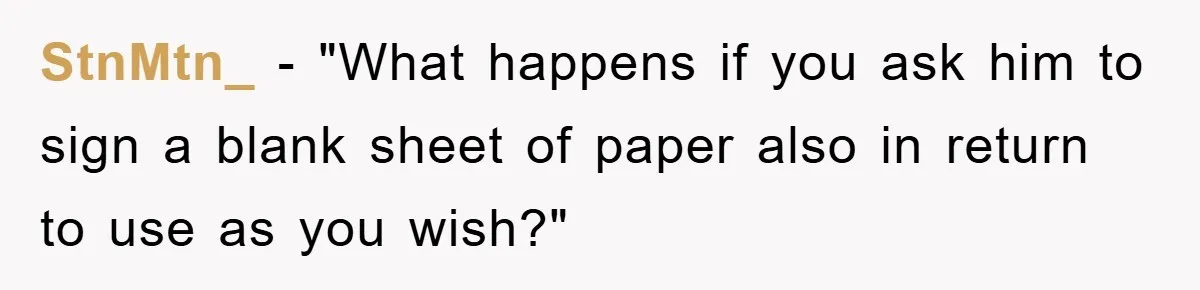 StnMtn_ - "What happens if you ask him to sign a blank sheet of paper also in return to use as you wish?"