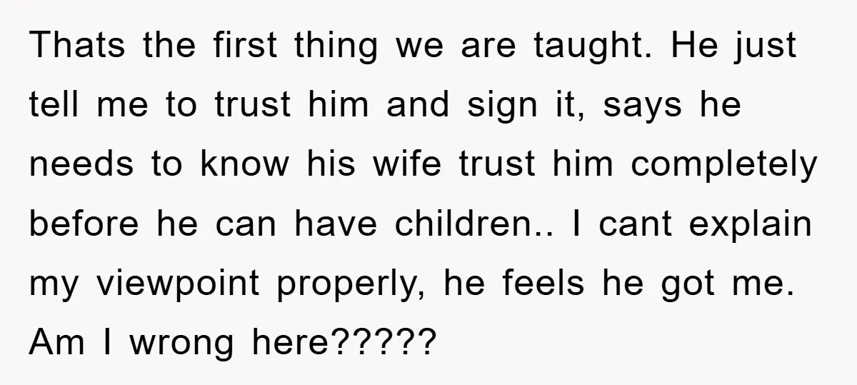 Thats the first thing we are taught. He just tell me to trust him and sign it, says he needs to know his wife trust him completely before he can...