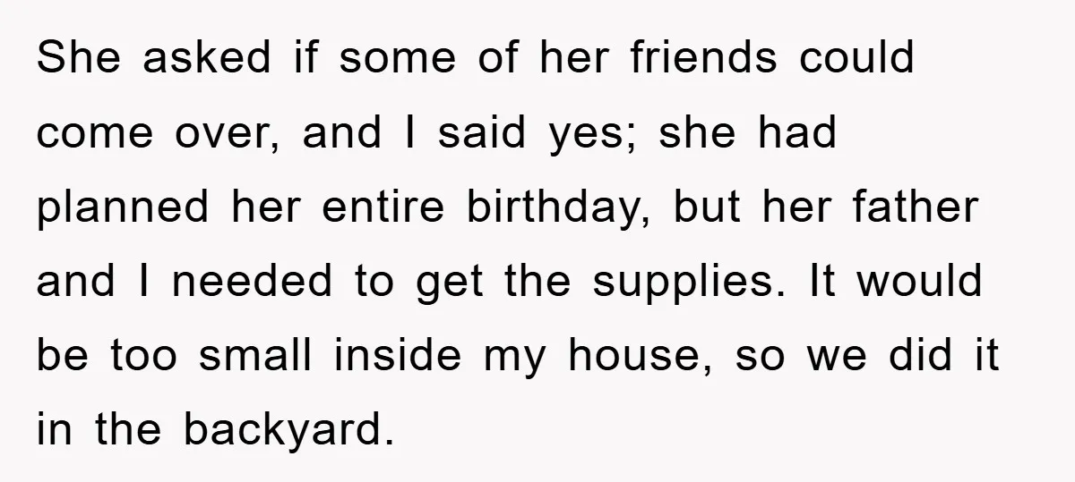 She asked if some of her friends could come over, and I said yes; she had planned her entire birthday, but her father and I needed to get the supplies....