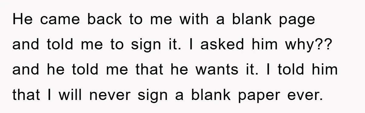 He came back to me with a blank page and told me to sign it. I asked him why?? and he told me that he wants it. I told him...