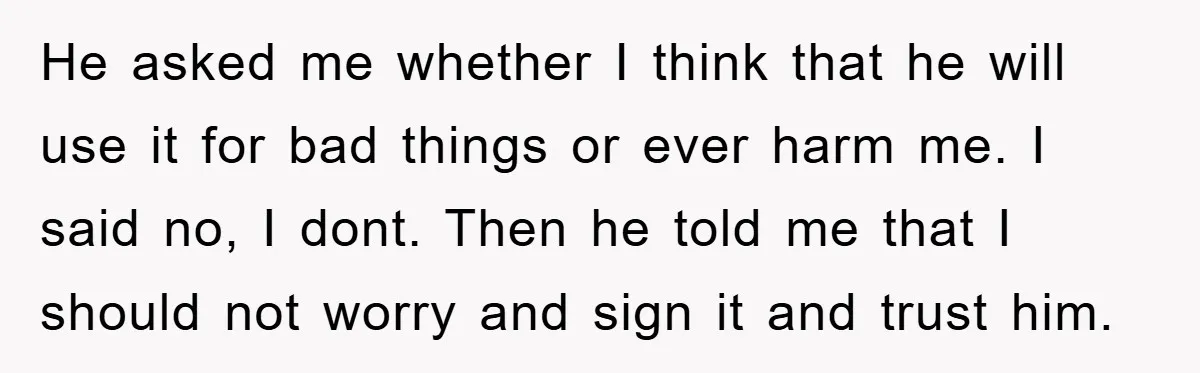 He asked me whether I think that he will use it for bad things or ever harm me. I said no, I dont. Then he told me that I should...