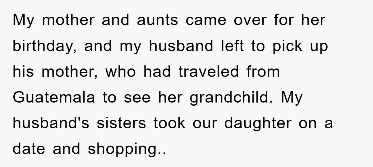 My mother and aunts came over for her birthday, and my husband left to pick up his mother, who had traveled from Guatemala to see her grandchild. My husband's sisters...
