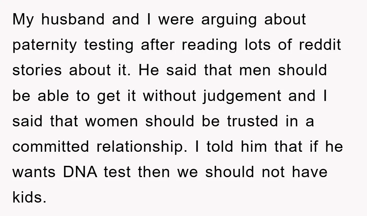My husband and I were arguing about paternity testing after reading lots of reddit stories about it. He said that men should be able to get it without judgement and...