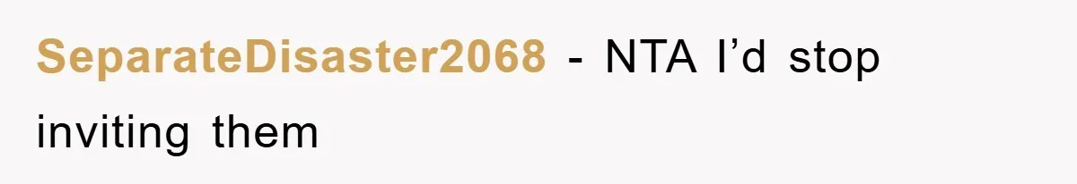 SeparateDisaster2068 − NTA I’d stop inviting them