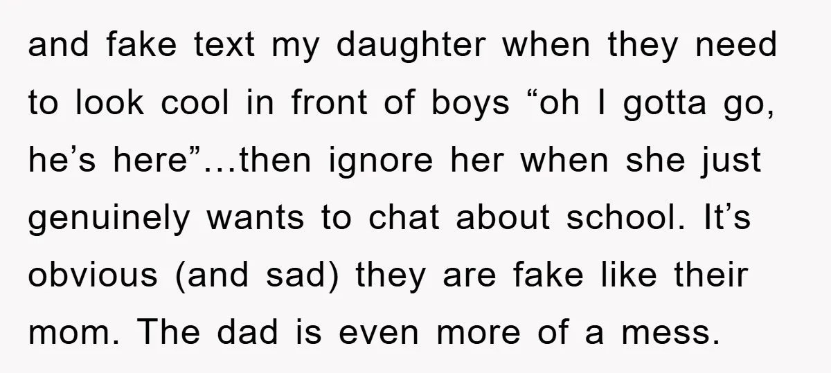 and fake text my daughter when they need to look cool in front of boys “oh I gotta go, he’s here”…then ignore her when she just genuinely wants to chat...