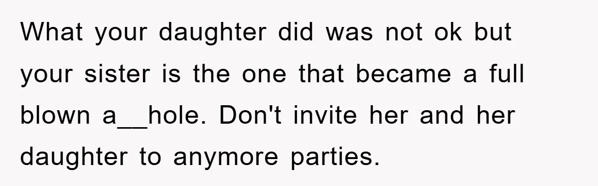 What your daughter did was not ok but your sister is the one that became a full blown a__hole. Don't invite her and her daughter to anymore parties.