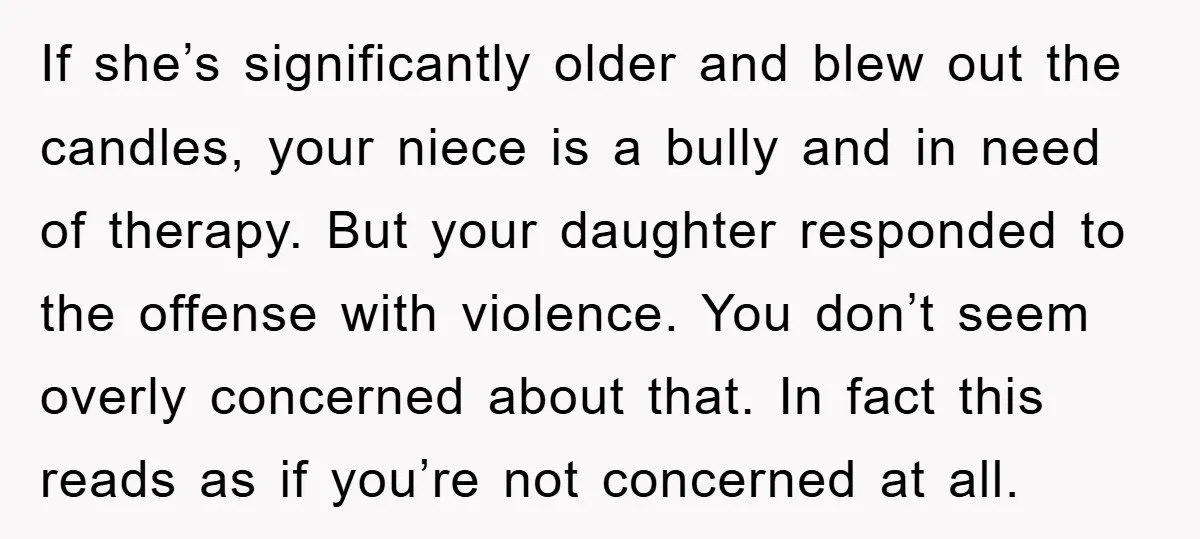 If she’s significantly older and blew out the candles, your niece is a bully and in need of therapy. But your daughter responded to the offense with violence. You don’t...