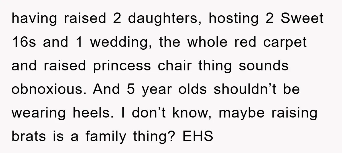 having raised 2 daughters, hosting 2 Sweet 16s and 1 wedding, the whole red carpet and raised princess chair thing sounds obnoxious. And 5 year olds shouldn’t be wearing heels....