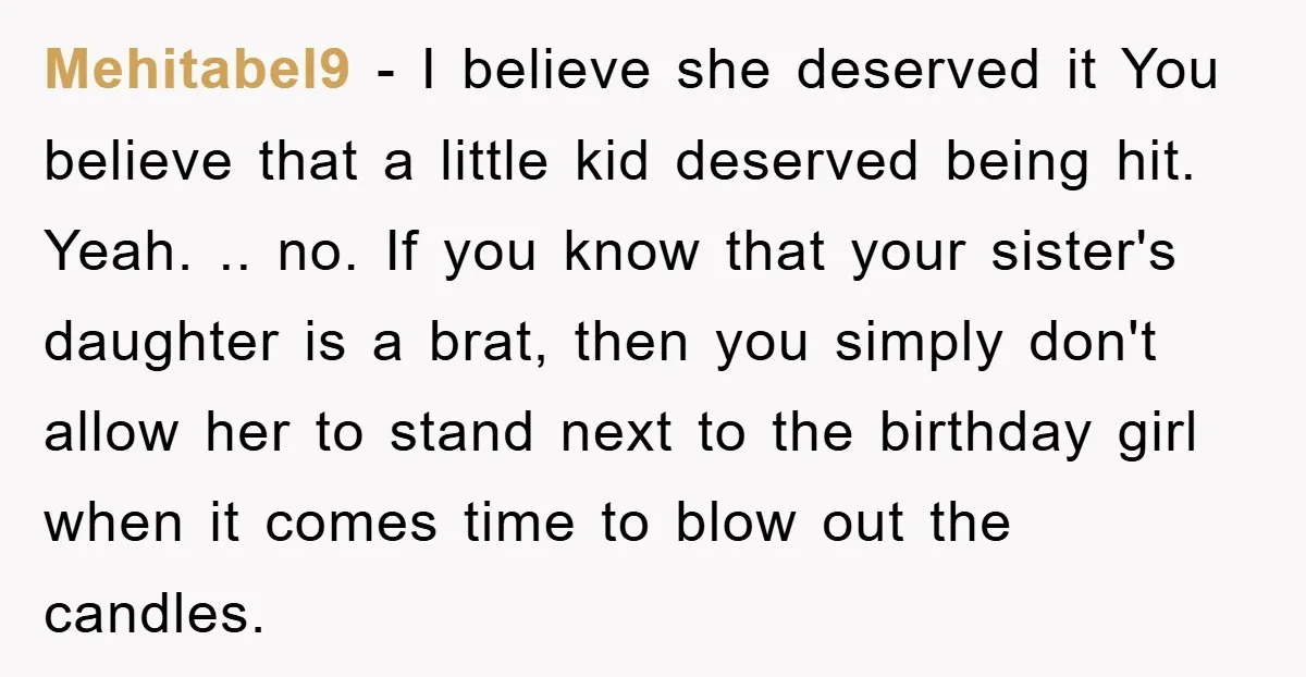 Mehitabel9 − I believe she deserved it You believe that a little kid deserved being hit. Yeah. .. no. If you know that your sister's daughter is a brat, then...